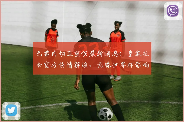 巴雷内切亚重伤最新消息：皇家社会官方伤情解读，无缘世界杯影响几何？