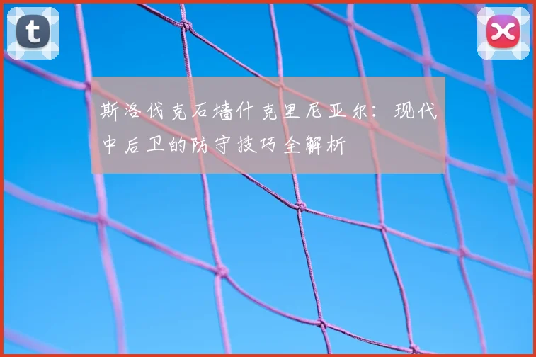 斯洛伐克石墙什克里尼亚尔：现代中后卫的防守技巧全解析