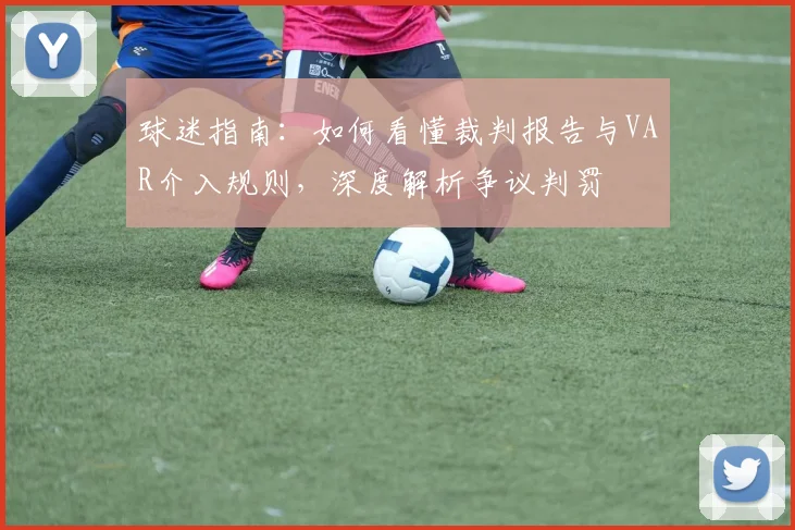 球迷指南:如何看懂裁判报告与VAR介入规则,深度解析争议判罚
