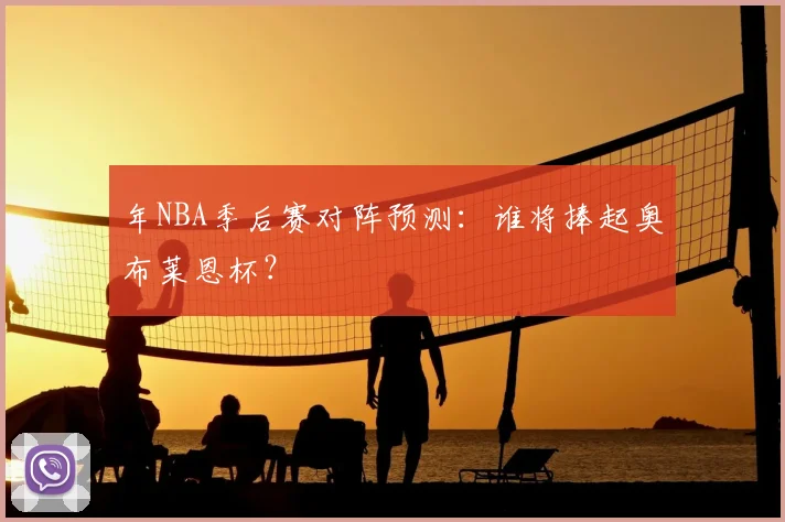 年NBA季后赛对阵预测：谁将捧起奥布莱恩杯？