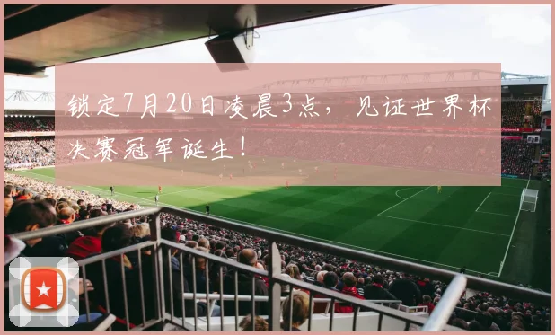 锁定7月20日凌晨3点,见证世界杯决赛冠军诞生!