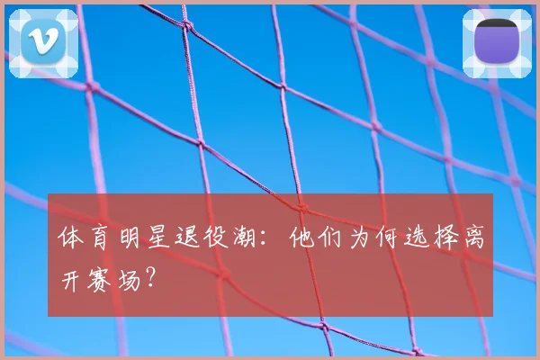 体育明星退役潮:他们为何选择离开赛场?