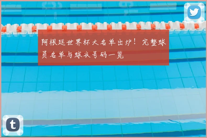 阿根廷世界杯大名单出炉！完整球员名单与球衣号码一览