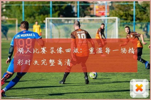 湖人比赛录像回放:重温每一场精彩对决完整高清