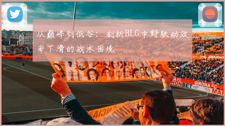 从巅峰到低谷:剖析BLG中野联动效率下滑的战术困境