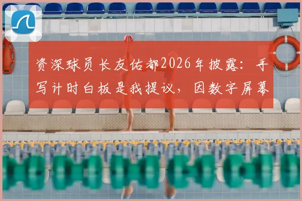 资深球员长友佑都2026年披露：手写计时白板是我提议，因数字屏幕在赛场易看不清