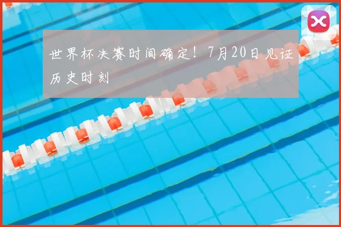 世界杯决赛时间确定！7月20日见证历史时刻