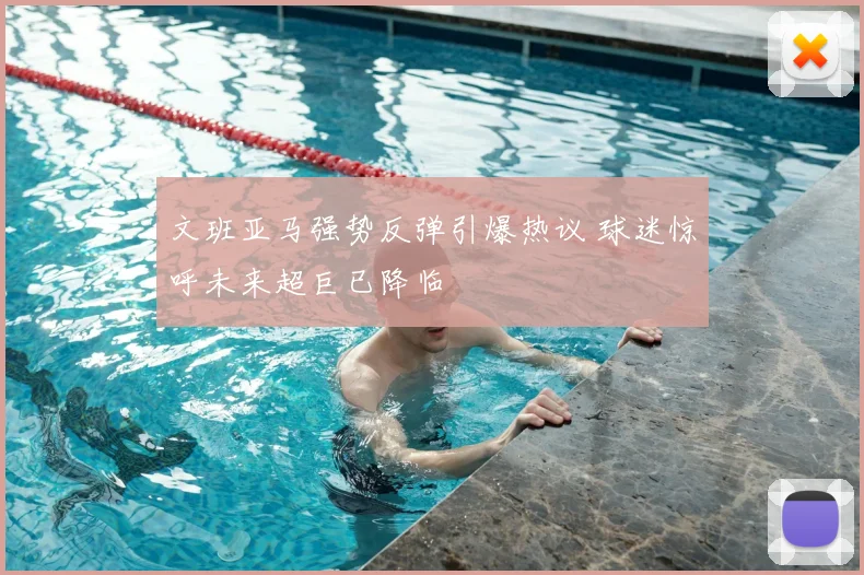 文班亚马强势反弹引爆热议 球迷惊呼未来超巨已降临