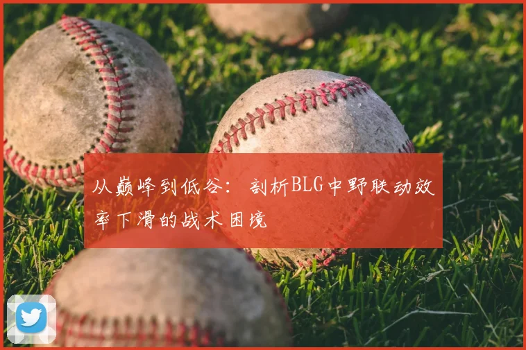 从巅峰到低谷：剖析BLG中野联动效率下滑的战术困境