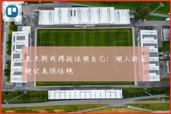 里夫斯肉搏战证明自己：湖人新星硬仗表现惊艳