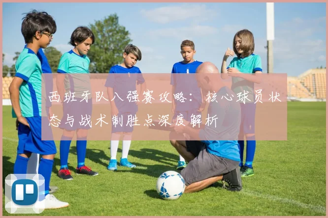 西班牙队八强赛攻略：核心球员状态与战术制胜点深度解析