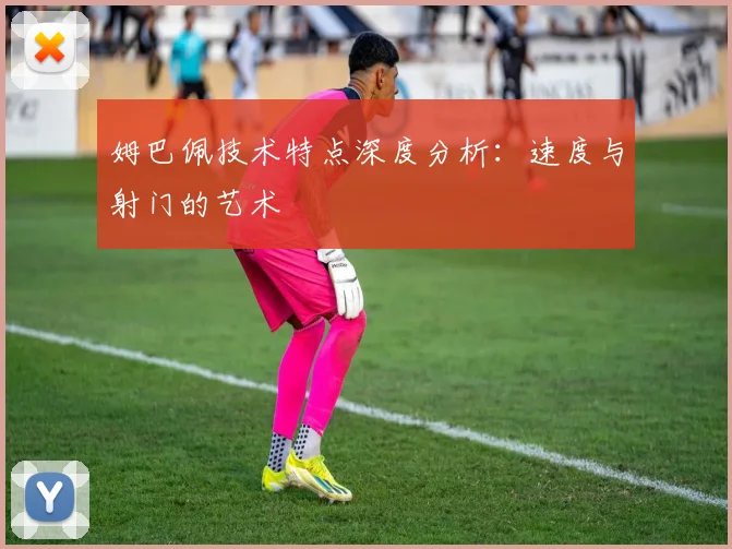 姆巴佩技术特点深度分析：速度与射门的艺术