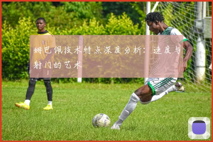 姆巴佩技术特点深度分析：速度与射门的艺术
