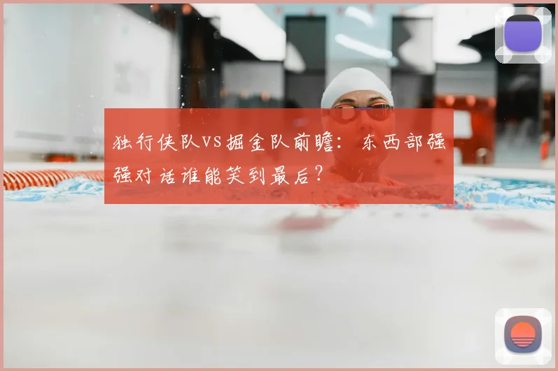 独行侠队vs掘金队前瞻:东西部强强对话谁能笑到最后?
