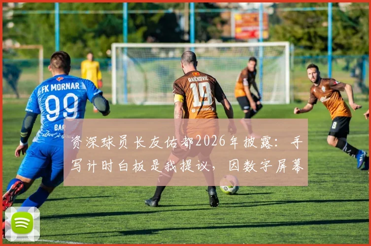 资深球员长友佑都2026年披露：手写计时白板是我提议，因数字屏幕在赛场易看不清