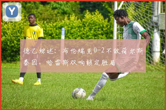 德乙综述：布伦瑞克0-2不敌荷尔斯泰因，哈雷斯双响锁定胜局