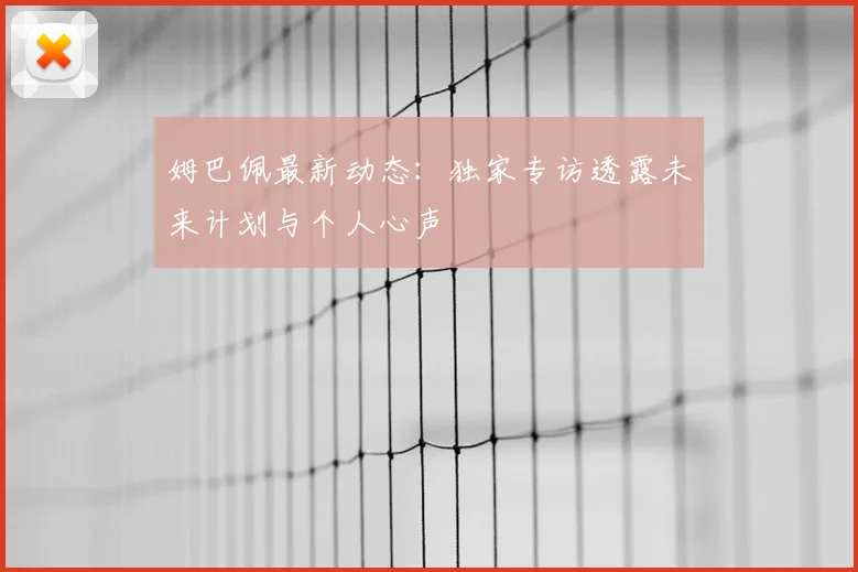 姆巴佩最新动态：独家专访透露未来计划与个人心声