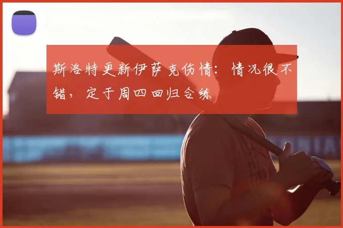 斯洛特更新伊萨克伤情:情况很不错,定于周四回归合练