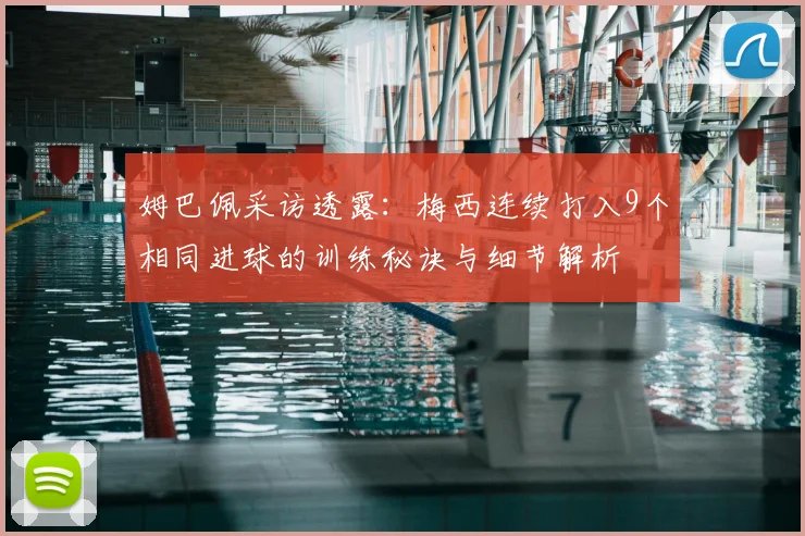 姆巴佩采访透露:梅西连续打入9个相同进球的训练秘诀与细节解析
