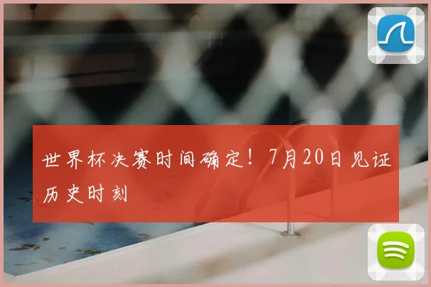世界杯决赛时间确定!7月20日见证历史时刻