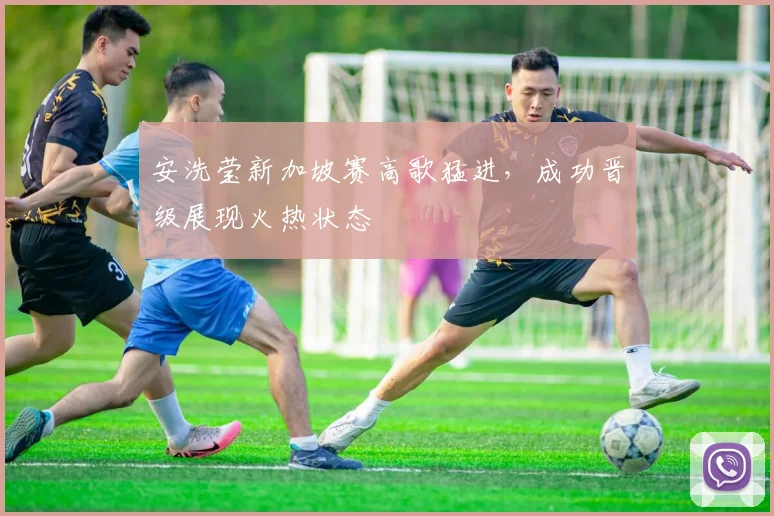 安洗莹新加坡赛高歌猛进，成功晋级展现火热状态