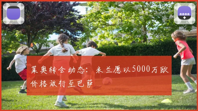 莱奥转会动态：米兰愿以5000万欧价格放行至巴萨