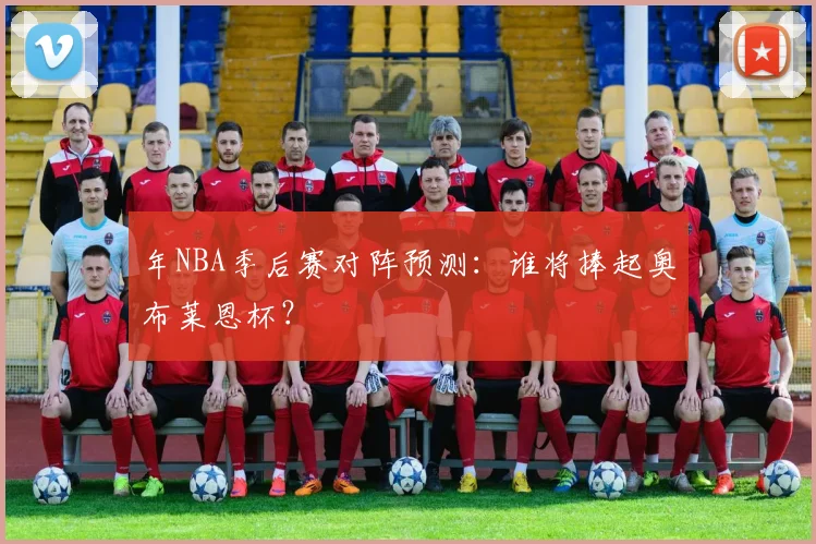 年NBA季后赛对阵预测:谁将捧起奥布莱恩杯?